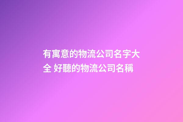 有寓意的物流公司名字大全 好聽的物流公司名稱-第1張-公司起名-玄機派